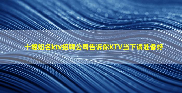 十堰知名ktv招聘公司告诉你KTV当下请准备好